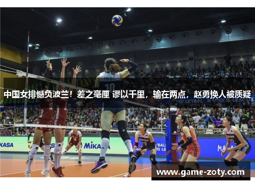 中国女排憾负波兰！差之毫厘 谬以千里，输在两点，赵勇换人被质疑
