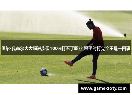 贝尔-我高尔夫大幅进步但100%打不了职业 跟平时打完全不是一回事